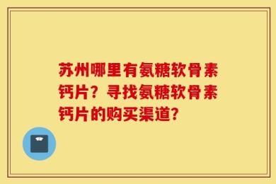 苏州哪里有氨糖软骨素钙片？寻找氨糖软骨素钙片的购买渠道？