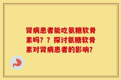 肾病患者能吃氨糖软骨素吗？？探讨氨糖软骨素对肾病患者的影响？