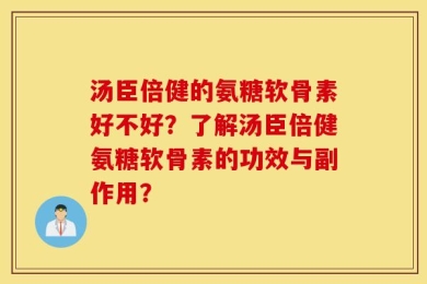 汤臣倍健的氨糖软骨素好不好？了解汤臣倍健氨糖软骨素的功效与副作用？