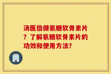 汤医倍健氨糖软骨素片？了解氨糖软骨素片的功效和使用方法？