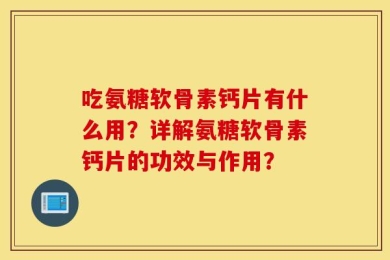 吃氨糖软骨素钙片有什么用？详解氨糖软骨素钙片的功效与作用？