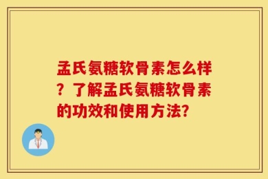 孟氏氨糖软骨素怎么样？了解孟氏氨糖软骨素的功效和使用方法？