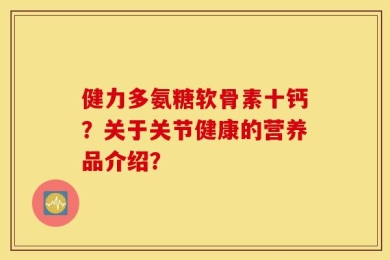 健力多氨糖软骨素十钙？关于关节健康的营养品介绍？