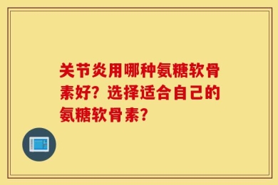 关节炎用哪种氨糖软骨素好？选择适合自己的氨糖软骨素？