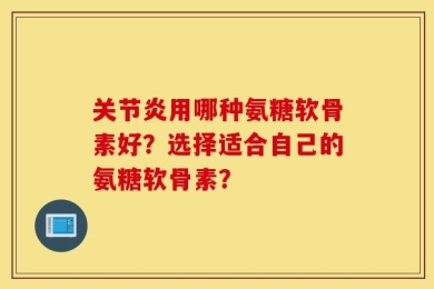 关节炎用哪种氨糖软骨素好？选择适合自己的氨糖软骨素？