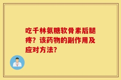 吃千林氨糖软骨素后腿疼？该药物的副作用及应对方法？