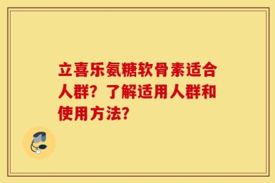 立喜乐氨糖软骨素适合人群？了解适用人群和使用方法？