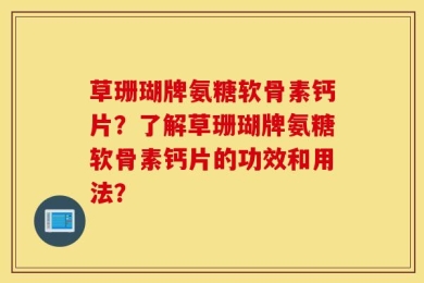 草珊瑚牌氨糖软骨素钙片？了解草珊瑚牌氨糖软骨素钙片的功效和用法？