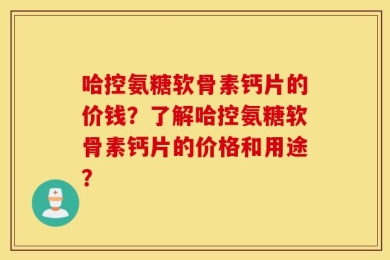 哈控氨糖软骨素钙片的价钱？了解哈控氨糖软骨素钙片的价格和用途？