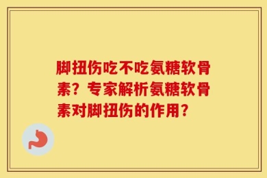 脚扭伤吃不吃氨糖软骨素？专家解析氨糖软骨素对脚扭伤的作用？