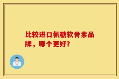 比较进口氨糖软骨素品牌，哪个更好？