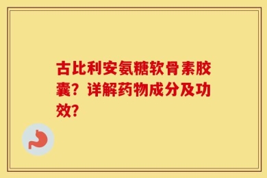 古比利安氨糖软骨素胶囊？详解药物成分及功效？