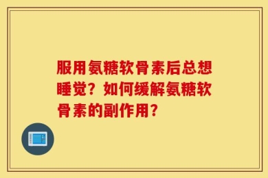 服用氨糖软骨素后总想睡觉？如何缓解氨糖软骨素的副作用？