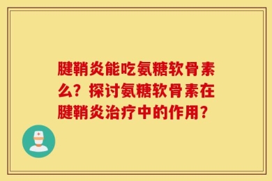 腱鞘炎能吃氨糖软骨素么？探讨氨糖软骨素在腱鞘炎治疗中的作用？