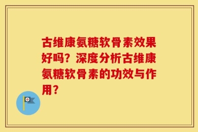 古维康氨糖软骨素效果好吗？深度分析古维康氨糖软骨素的功效与作用？