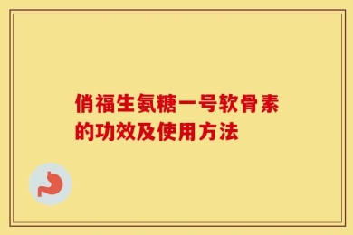 俏福生氨糖一号软骨素的功效及使用方法