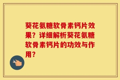 葵花氨糖软骨素钙片效果？详细解析葵花氨糖软骨素钙片的功效与作用？