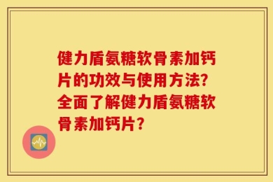 健力盾氨糖软骨素加钙片的功效与使用方法？全面了解健力盾氨糖软骨素加钙片？