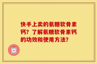 快手上卖的氨糖软骨素钙？了解氨糖软骨素钙的功效和使用方法？