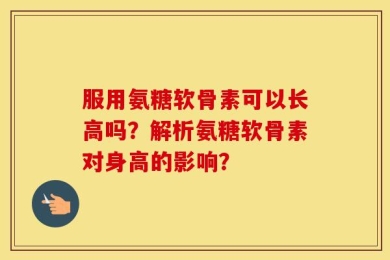 服用氨糖软骨素可以长高吗？解析氨糖软骨素对身高的影响？