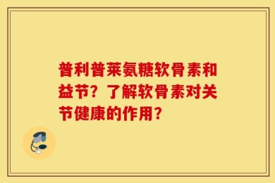 普利普莱氨糖软骨素和益节？了解软骨素对关节健康的作用？