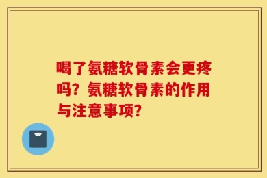 喝了氨糖软骨素会更疼吗？氨糖软骨素的作用与注意事项？