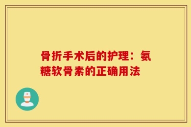 骨折手术后的护理：氨糖软骨素的正确用法