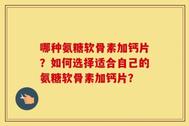 哪种氨糖软骨素加钙片？如何选择适合自己的氨糖软骨素加钙片？