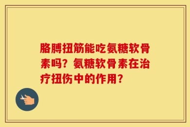 胳膊扭筋能吃氨糖软骨素吗？氨糖软骨素在治疗扭伤中的作用？