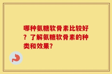 哪种氨糖软骨素比较好？了解氨糖软骨素的种类和效果？