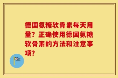 德国氨糖软骨素每天用量？正确使用德国氨糖软骨素的方法和注意事项？