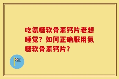 吃氨糖软骨素钙片老想睡觉？如何正确服用氨糖软骨素钙片？