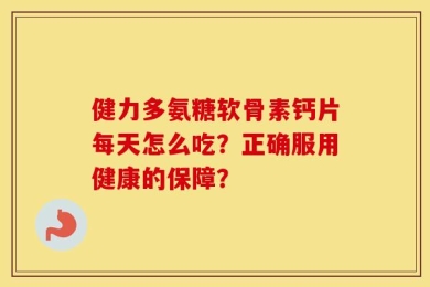 健力多氨糖软骨素钙片每天怎么吃？正确服用健康的保障？