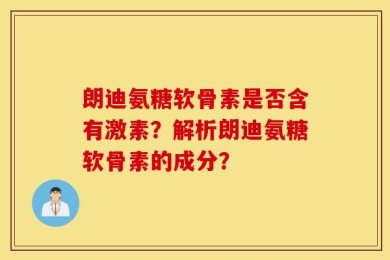 朗迪氨糖软骨素是否含有激素？解析朗迪氨糖软骨素的成分？