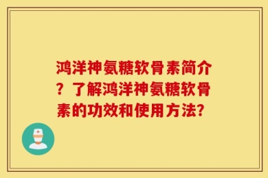 鸿洋神氨糖软骨素简介？了解鸿洋神氨糖软骨素的功效和使用方法？