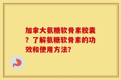 加拿大氨糖软骨素胶囊？了解氨糖软骨素的功效和使用方法？