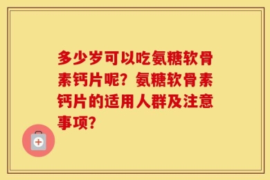 多少岁可以吃氨糖软骨素钙片呢？氨糖软骨素钙片的适用人群及注意事项？