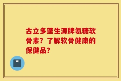 古立多蓬生源牌氨糖软骨素？了解软骨健康的保健品？