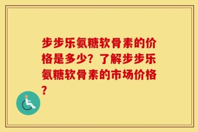 步步乐氨糖软骨素的价格是多少？了解步步乐氨糖软骨素的市场价格？