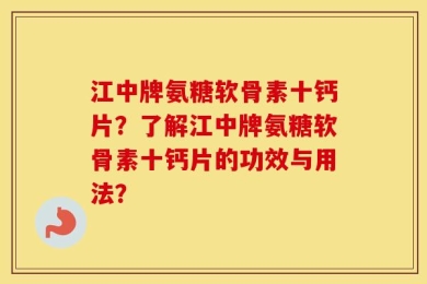 江中牌氨糖软骨素十钙片？了解江中牌氨糖软骨素十钙片的功效与用法？