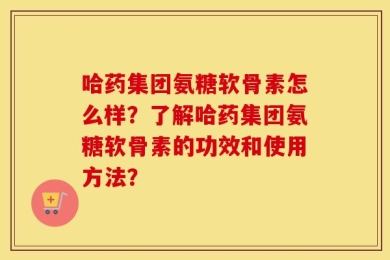 哈药集团氨糖软骨素怎么样？了解哈药集团氨糖软骨素的功效和使用方法？