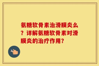 氨糖软骨素治滑膜炎么？详解氨糖软骨素对滑膜炎的治疗作用？