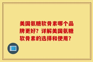 美国氨糖软骨素哪个品牌更好？详解美国氨糖软骨素的选择和使用？