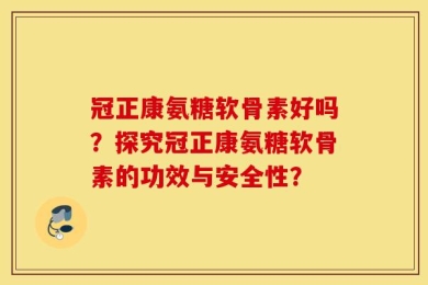 冠正康氨糖软骨素好吗？探究冠正康氨糖软骨素的功效与安全性？