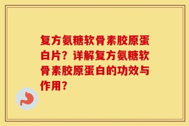 复方氨糖软骨素胶原蛋白片？详解复方氨糖软骨素胶原蛋白的功效与作用？