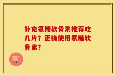 补充氨糖软骨素推荐吃几片？正确使用氨糖软骨素？