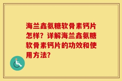 海兰鑫氨糖软骨素钙片怎样？详解海兰鑫氨糖软骨素钙片的功效和使用方法？