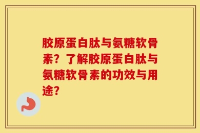 胶原蛋白肽与氨糖软骨素？了解胶原蛋白肽与氨糖软骨素的功效与用途？