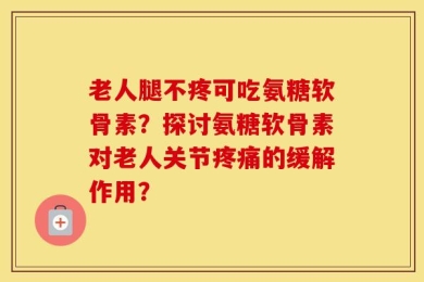 老人腿不疼可吃氨糖软骨素？探讨氨糖软骨素对老人关节疼痛的缓解作用？