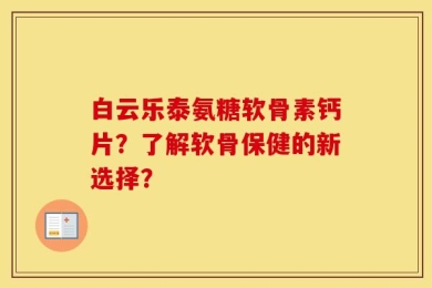 白云乐泰氨糖软骨素钙片？了解软骨保健的新选择？